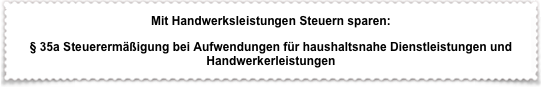 Mit Handwerksleistungen Steuern sparen:
§ 35a Steuerermäßigung bei Aufwendungen für haushaltsnahe Dienstleistungen und Handwerkerleistungen